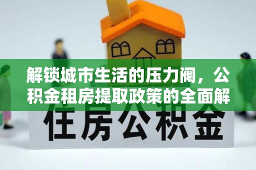 桂平解锁城市生活的压力阀，公积金租房提取政策的全面解析与实践指南