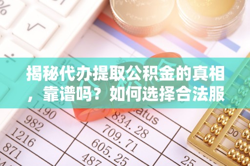 桂平揭秘代办提取公积金的真相，靠谱吗？如何选择合法服务？