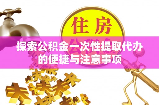 桂平探索公积金一次性提取代办的便捷与注意事项