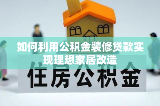 桂平如何利用公积金装修贷款实现理想家居改造