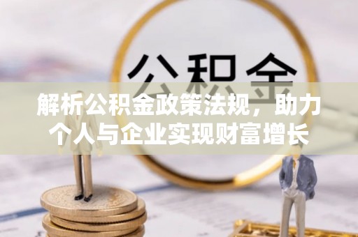 桂平解析公积金政策法规，助力个人与企业实现财富增长