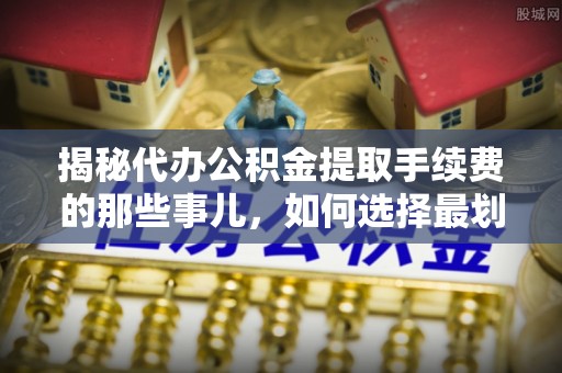 桂平揭秘代办公积金提取手续费的那些事儿，如何选择最划算的服务？