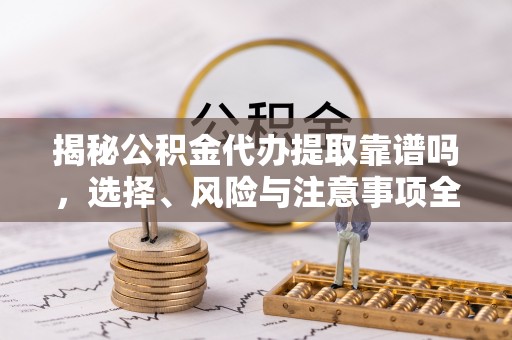 桂平揭秘公积金代办提取靠谱吗，选择、风险与注意事项全解析