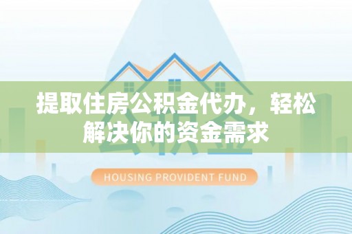 桂平提取住房公积金代办，轻松解决你的资金需求