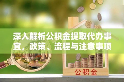 桂平深入解析公积金提取代办事宜，政策、流程与注意事项全攻略