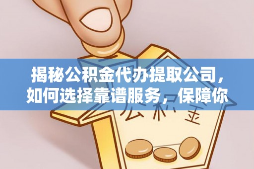 桂平揭秘公积金代办提取公司，如何选择靠谱服务，保障你的资金安全