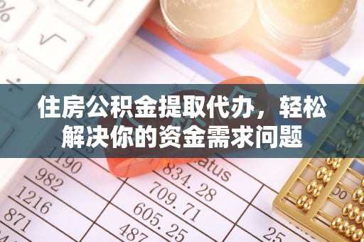 桂平住房公积金提取代办，轻松解决你的资金需求问题