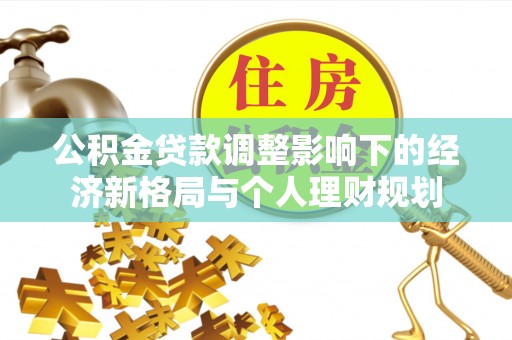 桂平公积金贷款调整影响下的经济新格局与个人理财规划
