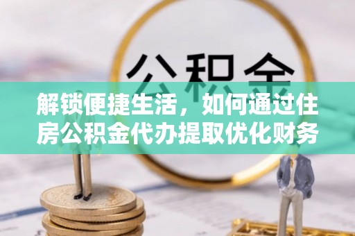 桂平解锁便捷生活，如何通过住房公积金代办提取优化财务规划