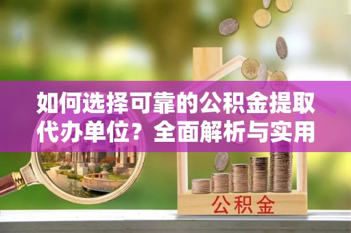 桂平如何选择可靠的公积金提取代办单位？全面解析与实用指南
