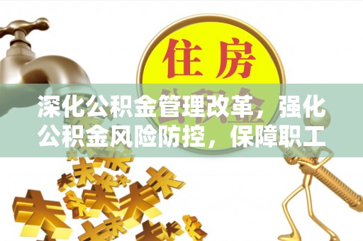 桂平深化公积金管理改革，强化公积金风险防控，保障职工权益