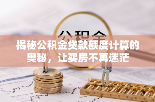 桂平揭秘公积金贷款额度计算的奥秘，让买房不再迷茫