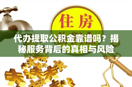 桂平代办提取公积金靠谱吗？揭秘服务背后的真相与风险