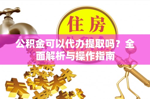 桂平公积金可以代办提取吗？全面解析与操作指南