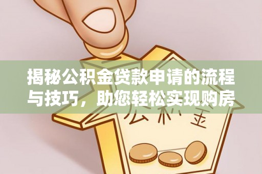 桂平揭秘公积金贷款申请的流程与技巧，助您轻松实现购房梦
