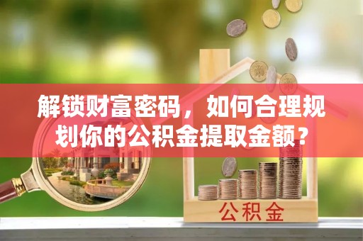 桂平解锁财富密码，如何合理规划你的公积金提取金额？