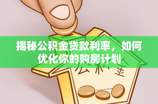 桂平揭秘公积金贷款利率，如何优化你的购房计划