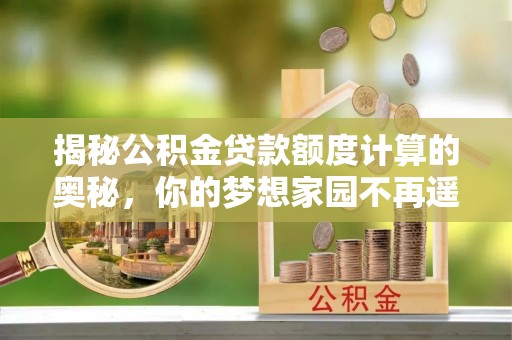 桂平揭秘公积金贷款额度计算的奥秘，你的梦想家园不再遥不可及