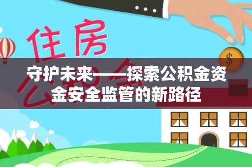 桂平守护未来——探索公积金资金安全监管的新路径