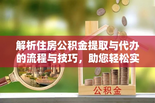 桂平解析住房公积金提取与代办的流程与技巧，助您轻松实现资金流动