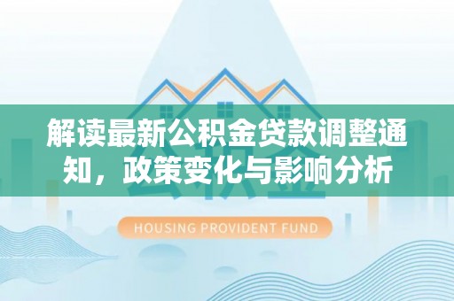 桂平解读最新公积金贷款调整通知，政策变化与影响分析