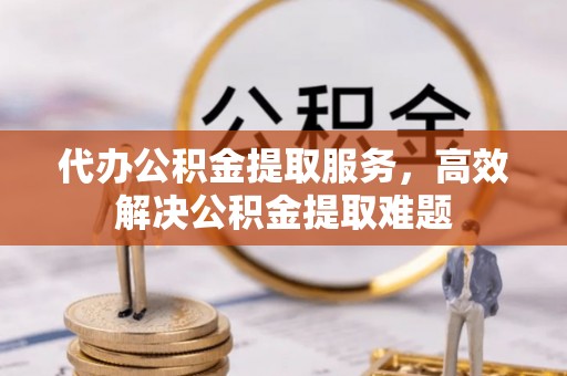 桂平代办公积金提取服务，高效解决公积金提取难题