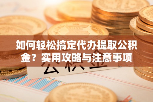 桂平如何轻松搞定代办提取公积金？实用攻略与注意事项