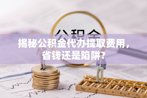 桂平揭秘公积金代办提取费用，省钱还是陷阱？