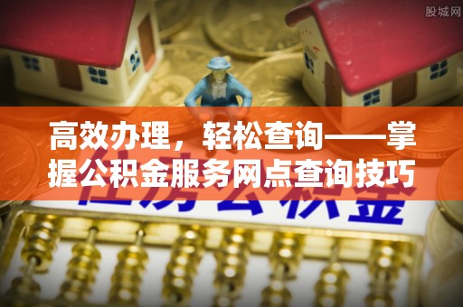 桂平高效办理，轻松查询——掌握公积金服务网点查询技巧