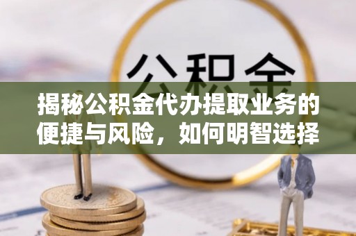桂平揭秘公积金代办提取业务的便捷与风险，如何明智选择？