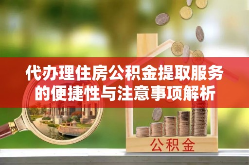 桂平代办理住房公积金提取服务的便捷性与注意事项解析