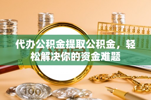 桂平代办公积金提取公积金，轻松解决你的资金难题