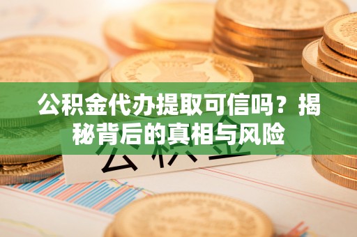 桂平公积金代办提取可信吗？揭秘背后的真相与风险