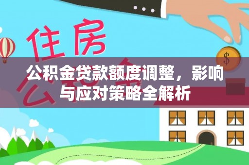 桂平公积金贷款额度调整，影响与应对策略全解析