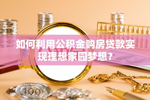 桂平如何利用公积金购房贷款实现理想家园梦想？