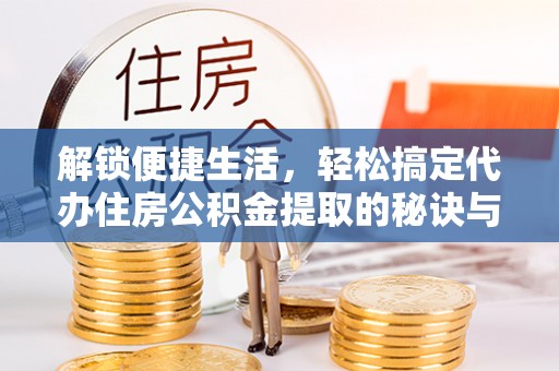 桂平解锁便捷生活，轻松搞定代办住房公积金提取的秘诀与技巧