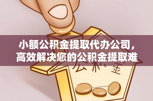 桂平小额公积金提取代办公司，高效解决您的公积金提取难题