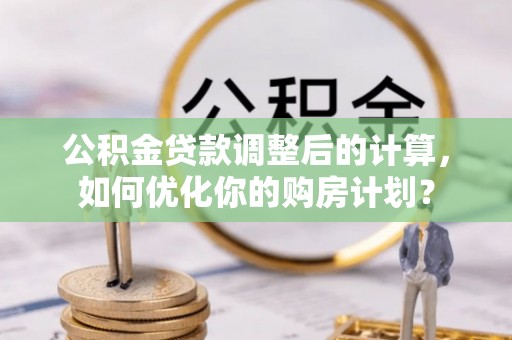 桂平公积金贷款调整后的计算，如何优化你的购房计划？