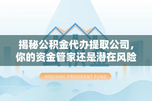 桂平揭秘公积金代办提取公司，你的资金管家还是潜在风险？