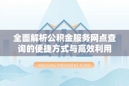 桂平全面解析公积金服务网点查询的便捷方式与高效利用