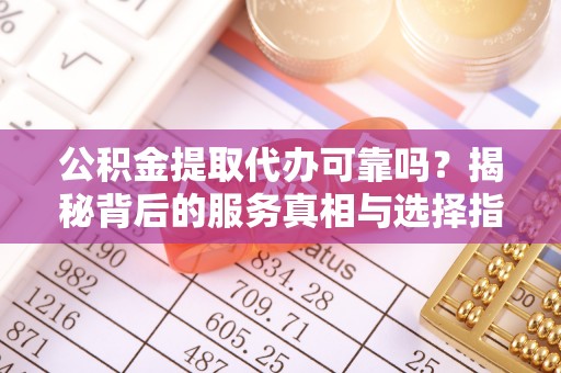 桂平公积金提取代办可靠吗？揭秘背后的服务真相与选择指南