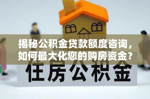 桂平揭秘公积金贷款额度咨询，如何最大化您的购房资金？