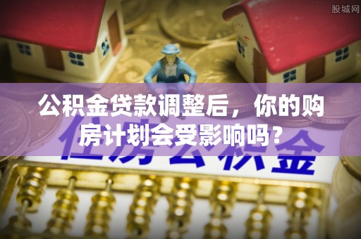 桂平公积金贷款调整后，你的购房计划会受影响吗？