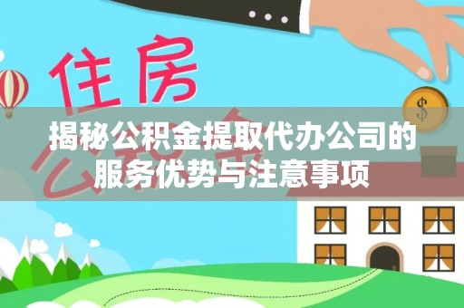 桂平揭秘公积金提取代办公司的服务优势与注意事项