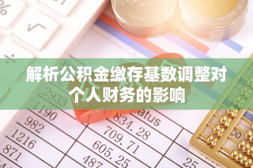 桂平解析公积金缴存基数调整对个人财务的影响