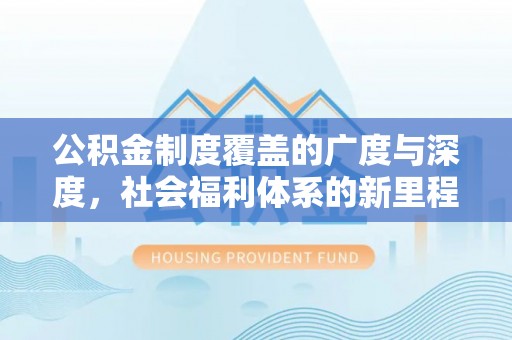 桂平公积金制度覆盖的广度与深度，社会福利体系的新里程碑