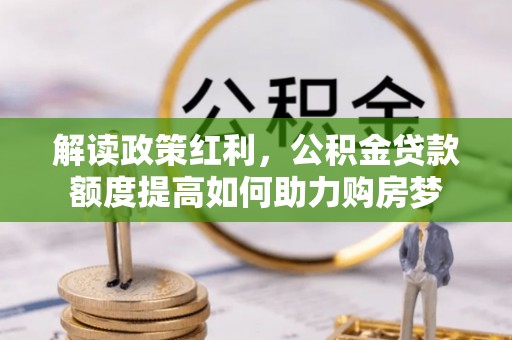 桂平解读政策红利，公积金贷款额度提高如何助力购房梦