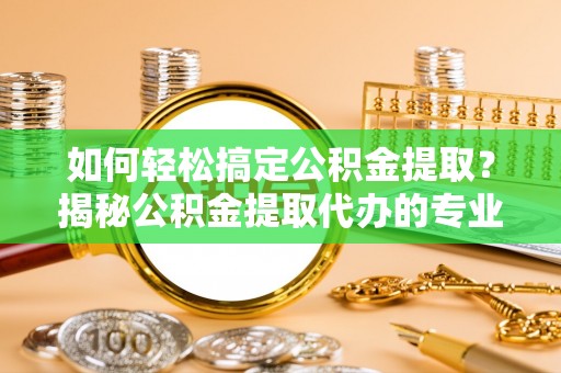桂平如何轻松搞定公积金提取？揭秘公积金提取代办的专业服务