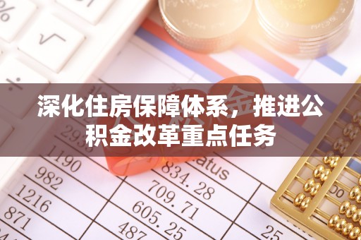 桂平深化住房保障体系，推进公积金改革重点任务