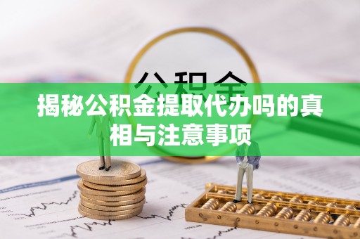桂平揭秘公积金提取代办吗的真相与注意事项
